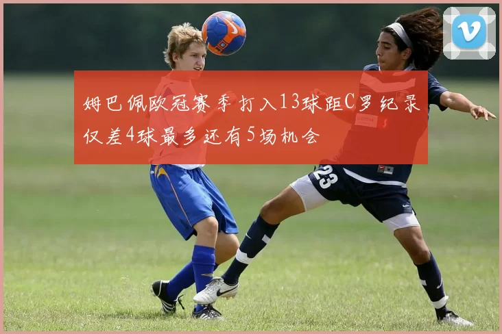 姆巴佩欧冠赛季打入13球距C罗纪录仅差4球最多还有5场机会