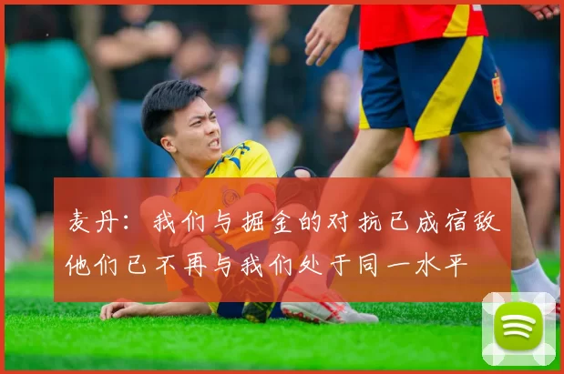 麦丹：我们与掘金的对抗已成宿敌他们已不再与我们处于同一水平