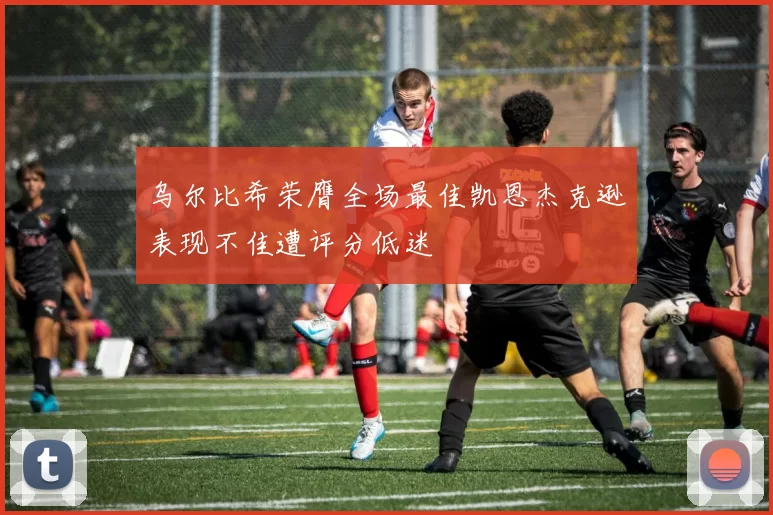 乌尔比希荣膺全场最佳凯恩杰克逊表现不佳遭评分低迷