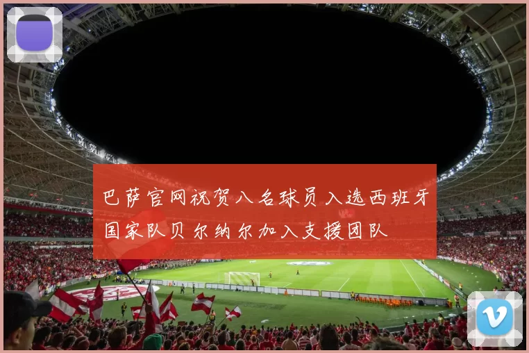 巴萨官网祝贺八名球员入选西班牙国家队贝尔纳尔加入支援团队