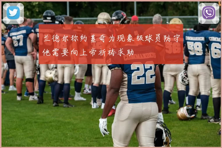 兰德尔称约基奇为现象级球员防守他需要向上帝祈祷求助