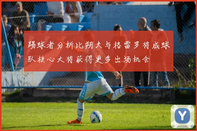 踢球者分析比朔夫与格雷罗将成球队核心大将获得更多出场机会