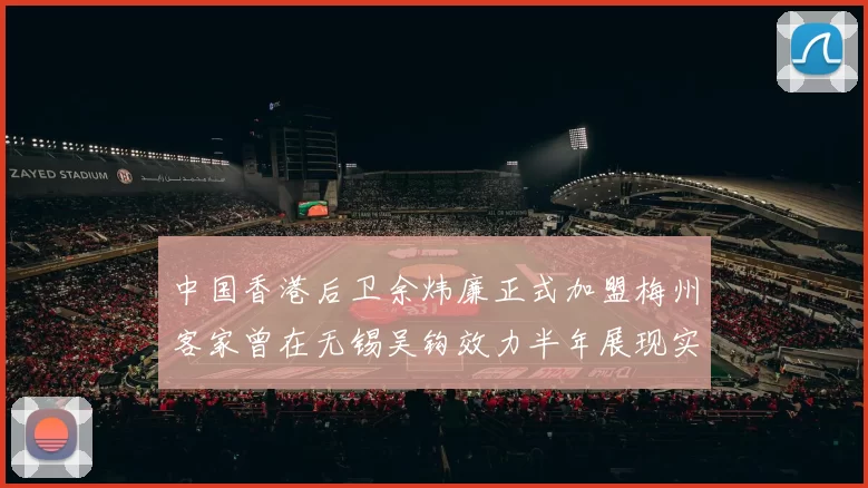 中国香港后卫余炜廉正式加盟梅州客家曾在无锡吴钩效力半年展现实力