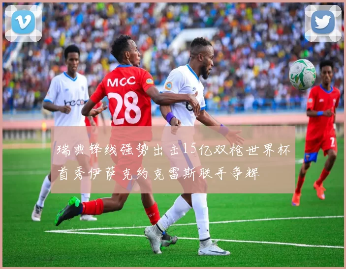 瑞典锋线强势出击15亿双枪世界杯首秀伊萨克约克雷斯联手争辉