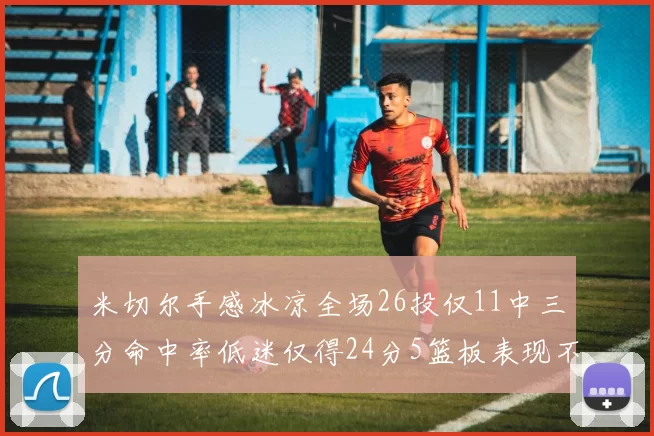 米切尔手感冰凉全场26投仅11中三分命中率低迷仅得24分5篮板表现不佳