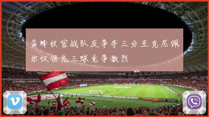 黄蜂收官战队友争夺三分王克尼佩尔仅领先三球竞争激烈