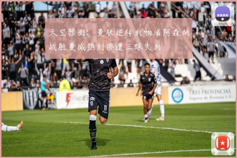 天空预测：曼联逆转利物浦阿森纳战胜曼城热刺惨遭三球失利