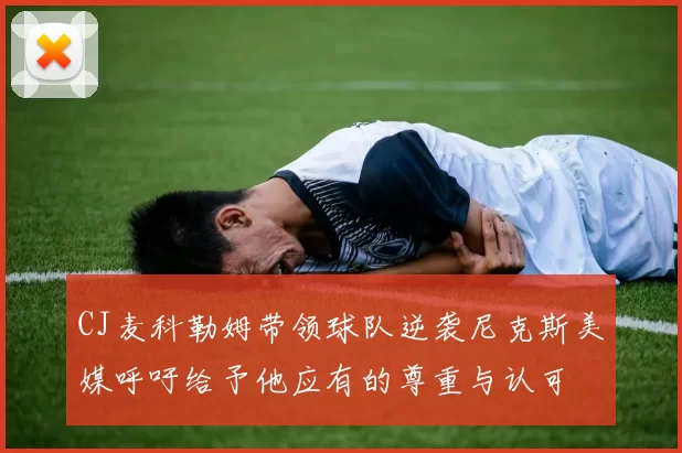 CJ麦科勒姆带领球队逆袭尼克斯美媒呼吁给予他应有的尊重与认可