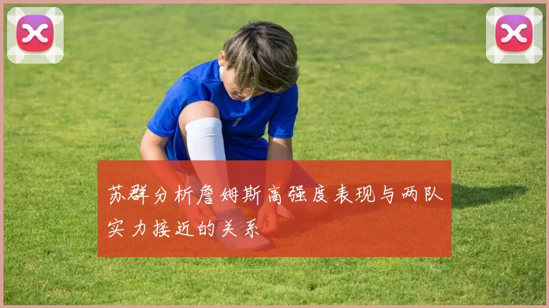 苏群分析詹姆斯高强度表现与两队实力接近的关系
