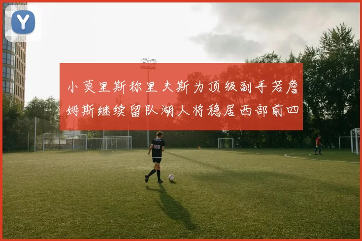 小莫里斯称里夫斯为顶级副手若詹姆斯继续留队湖人将稳居西部前四