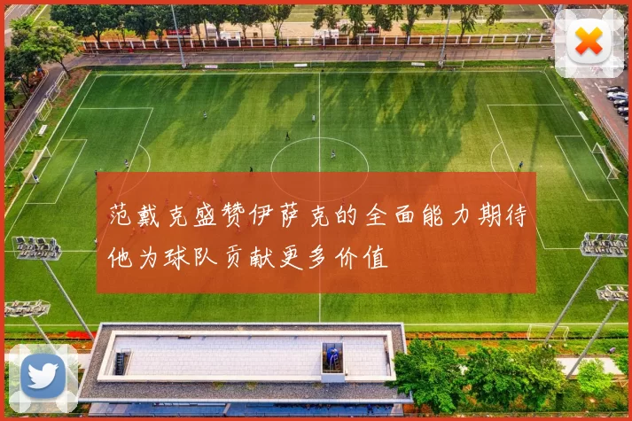 范戴克盛赞伊萨克的全面能力期待他为球队贡献更多价值