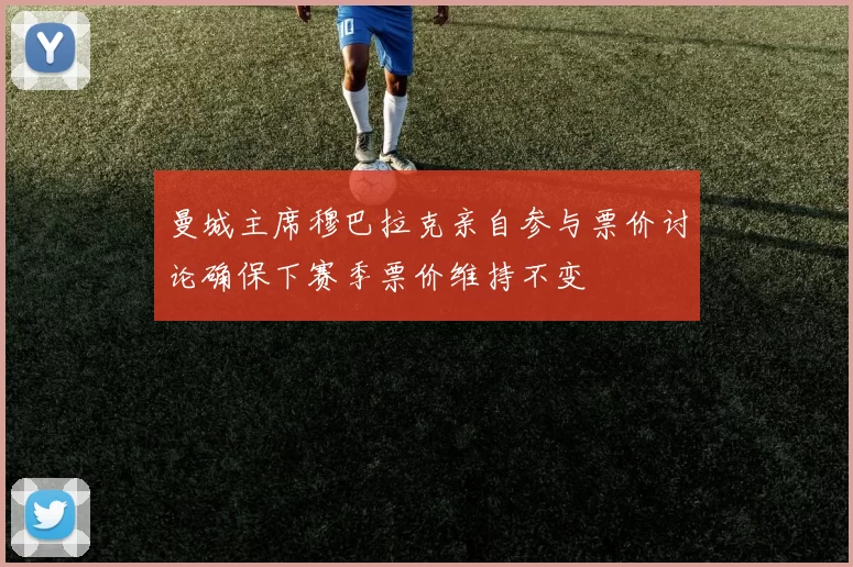 曼城主席穆巴拉克亲自参与票价讨论确保下赛季票价维持不变