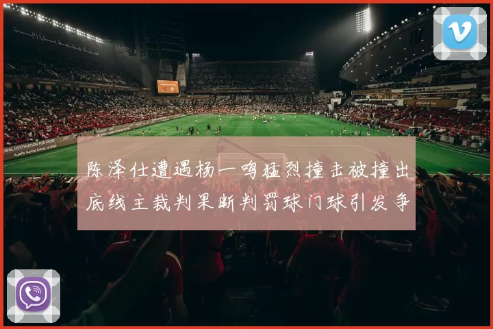 陈泽仕遭遇杨一鸣猛烈撞击被撞出底线主裁判果断判罚球门球引发争议