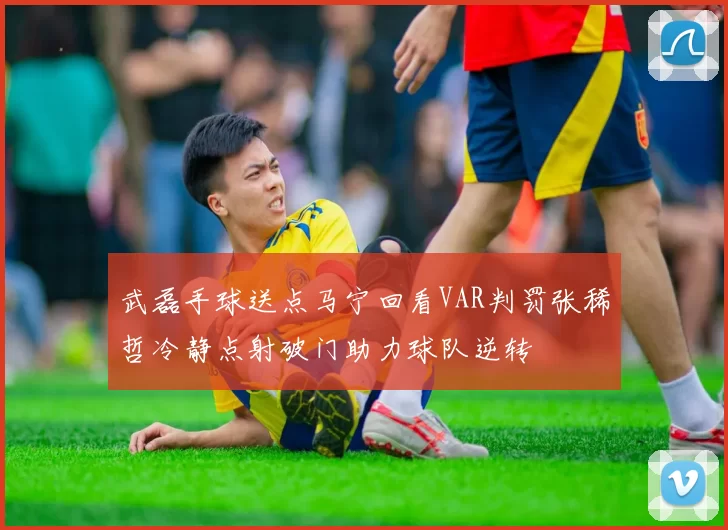 武磊手球送点马宁回看VAR判罚张稀哲冷静点射破门助力球队逆转