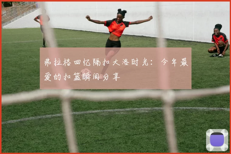 弗拉格回忆隔扣大洛时光：今年最爱的扣篮瞬间分享