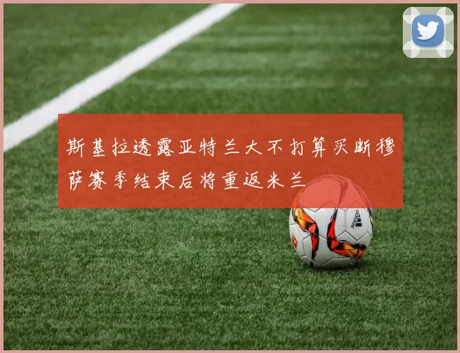 斯基拉透露亚特兰大不打算买断穆萨赛季结束后将重返米兰