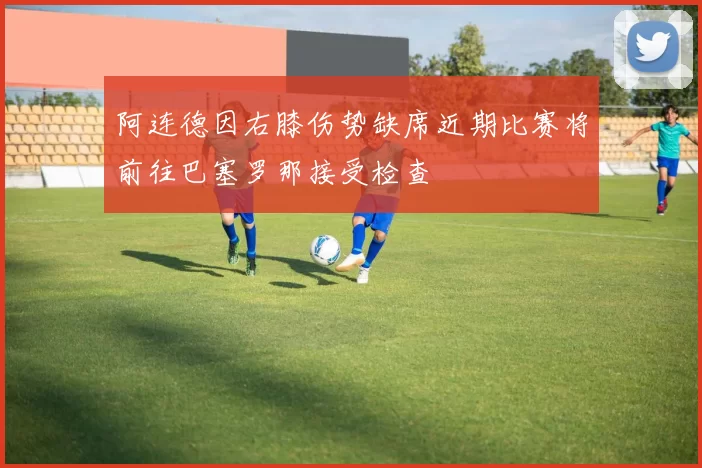 阿连德因右膝伤势缺席近期比赛将前往巴塞罗那接受检查