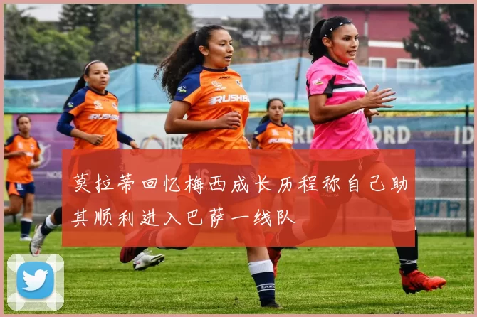 莫拉蒂回忆梅西成长历程称自己助其顺利进入巴萨一线队