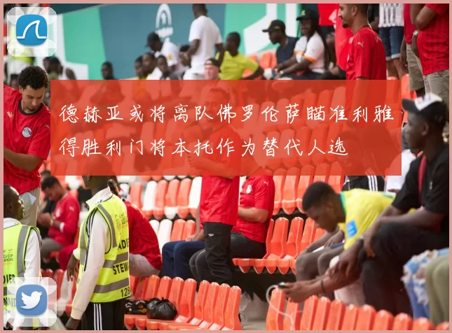 德赫亚或将离队佛罗伦萨瞄准利雅得胜利门将本托作为替代人选
