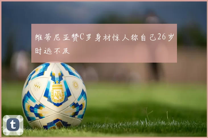 维蒂尼亚赞C罗身材惊人称自己26岁时远不及