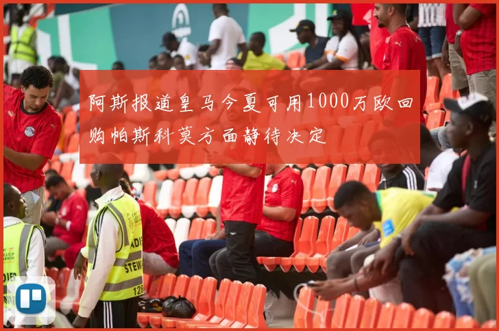 阿斯报道皇马今夏可用1000万欧回购帕斯科莫方面静待决定