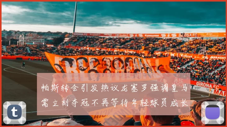 帕斯转会引发热议龙塞罗强调皇马需立刻夺冠不再等待年轻球员成长
