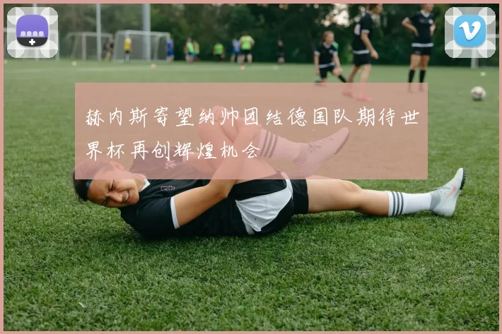 赫内斯寄望纳帅团结德国队期待世界杯再创辉煌机会