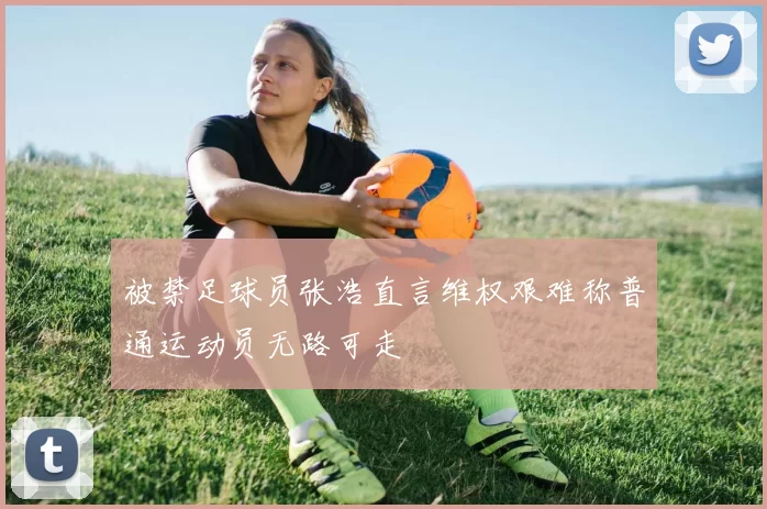 被禁足球员张浩直言维权艰难称普通运动员无路可走